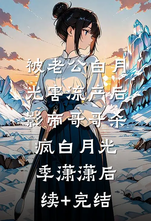 被老公白月光害流产后，影帝哥哥杀疯白月光季潇潇后续+完结