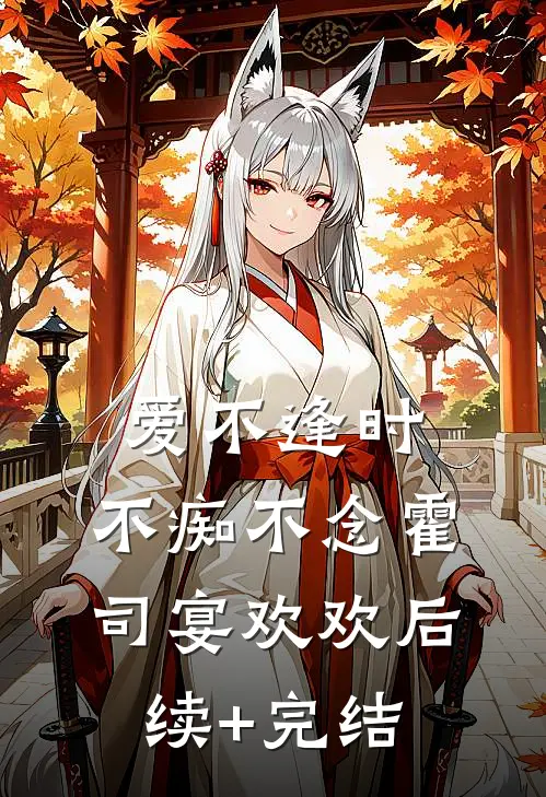 爱不逢时，不痴不念霍司宴欢欢后续+完结