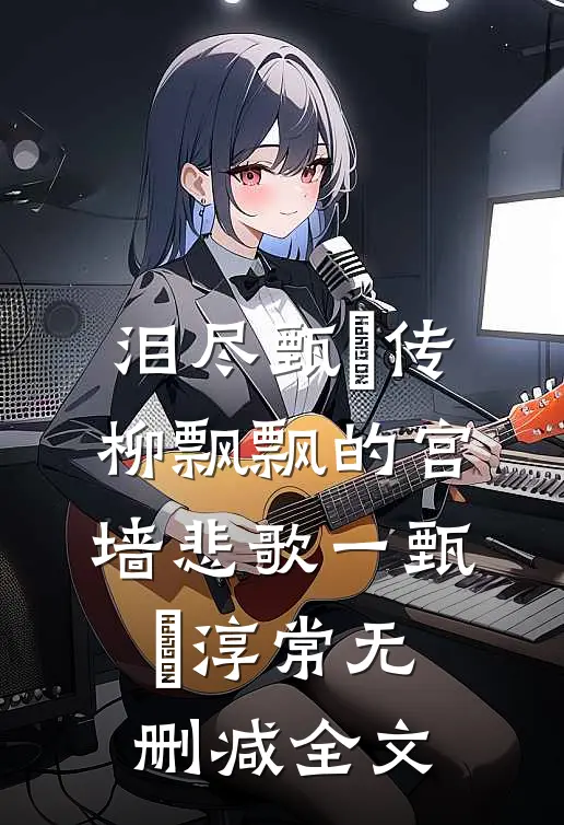 泪尽甄嬛传：柳飘飘的宫墙悲歌一甄嬛淳常无删减全文