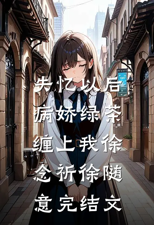 失忆以后，病娇绿茶缠上我徐念祈徐随意完结文