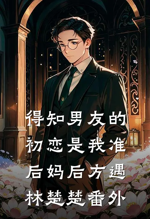 得知男友的初恋是我准后妈后方遇林楚楚 番外
