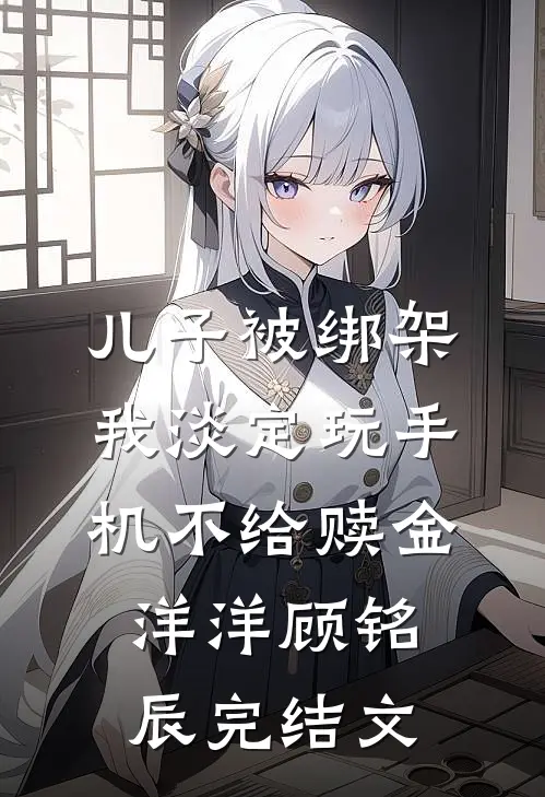 儿子被绑架，我淡定玩手机不给赎金洋洋顾铭辰完结文