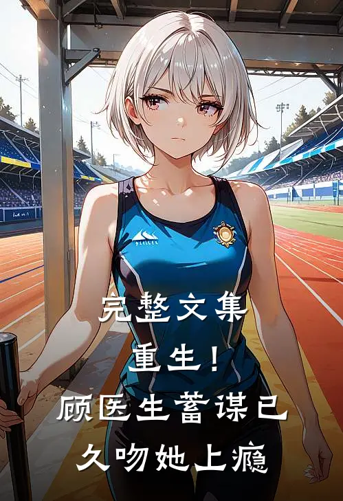 完整文集重生！顾医生蓄谋已久，吻她上瘾