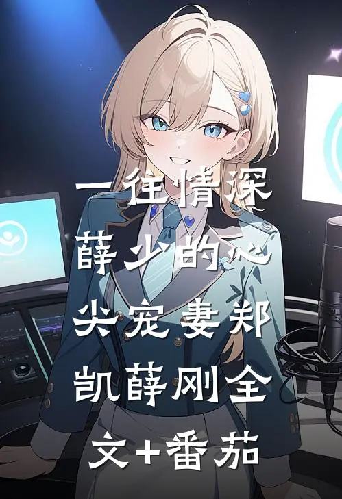 一往情深：薛少的心尖宠妻郑凯薛刚全文+番茄
