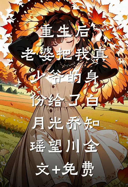重生后，老婆把我真少爷的身份给了白月光乔知瑶望川全文+免费