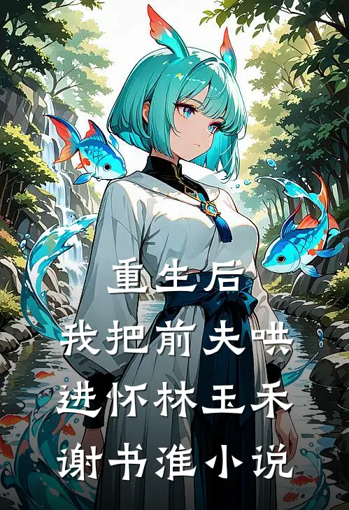 重生后，我把前夫哄进怀林玉禾谢书淮小说