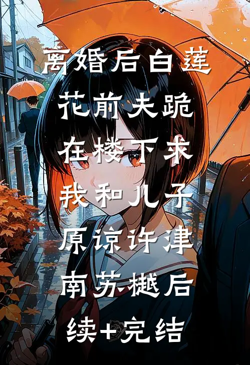 离婚后白莲花前夫跪在楼下求我和儿子原谅许津南苏樾后续+完结