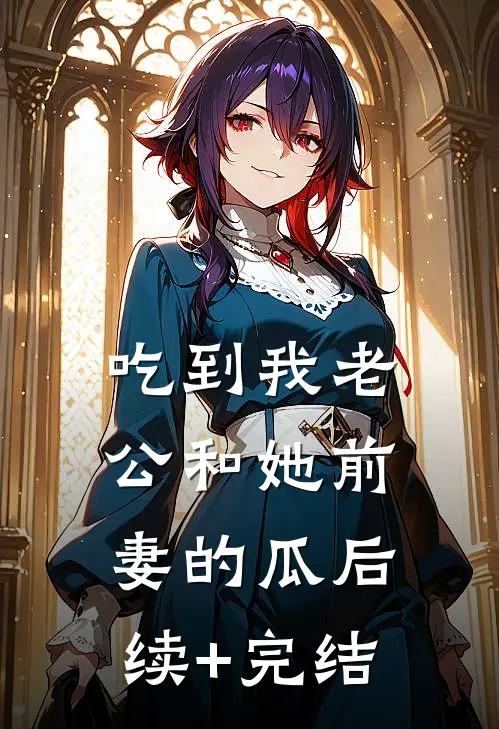 吃到我老公和她前妻的瓜后续+完结
