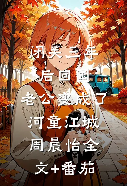 闭关三年后回国，老公变成了河童江城周晨怡全文+番茄