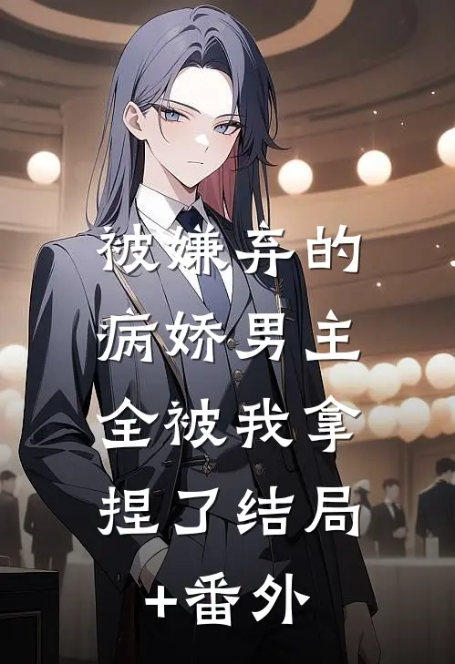 被嫌弃的病娇男主，全被我拿捏了结局+番外