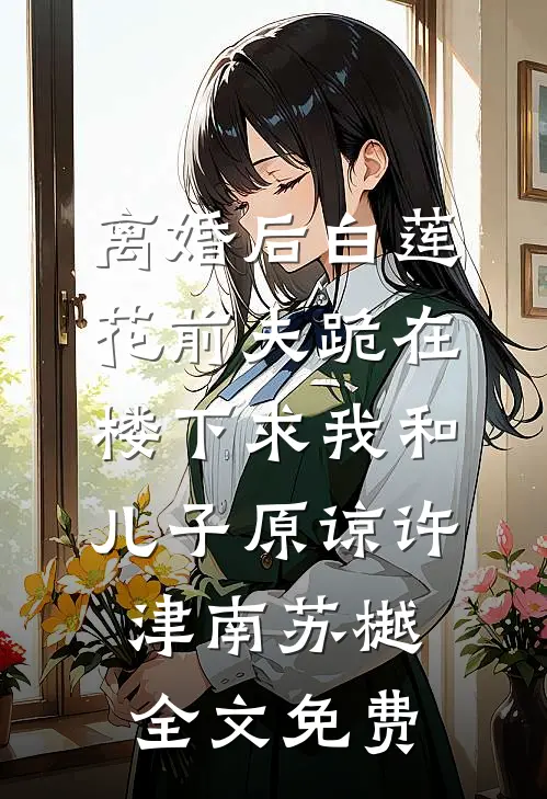离婚后白莲花前夫跪在楼下求我和儿子原谅许津南苏樾全文免费