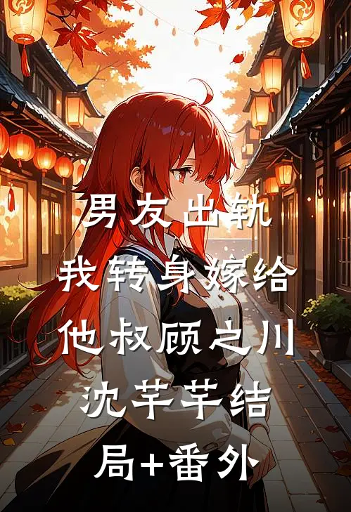 男友出轨，我转身嫁给他叔顾之川沈芊芊结局+番外