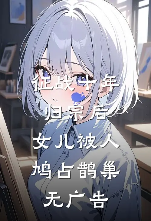 征战十年归宗后，女儿被人鸠占鹊巢无广告