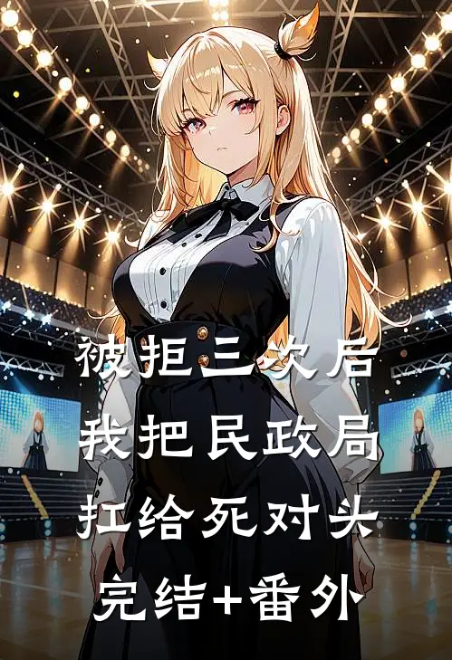 被拒三次后，我把民政局扛给死对头完结+番外