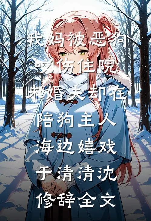 我妈被恶狗咬伤住院，未婚夫却在陪狗主人海边嬉戏于清清沈修辞全文