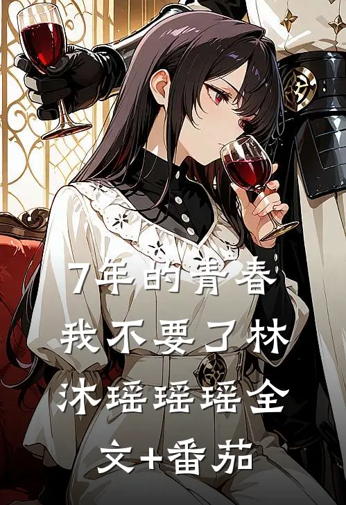7年的青春，我不要了林沐瑶瑶瑶全文+番茄