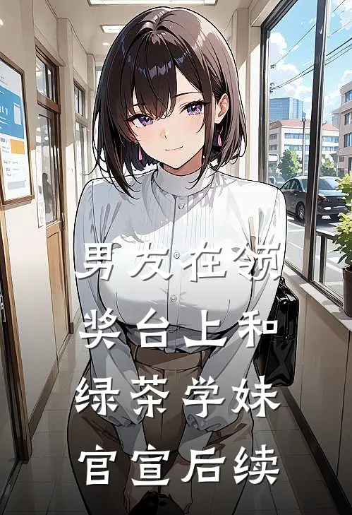 男友在领奖台上和绿茶学妹官宣后续