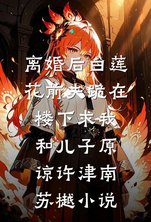 离婚后白莲花前夫跪在楼下求我和儿子原谅许津南苏樾小说