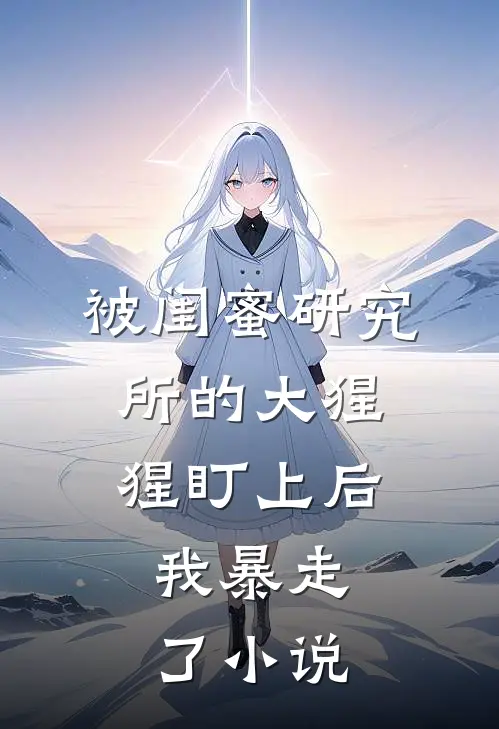 被闺蜜研究所的大猩猩盯上后，我暴走了小说