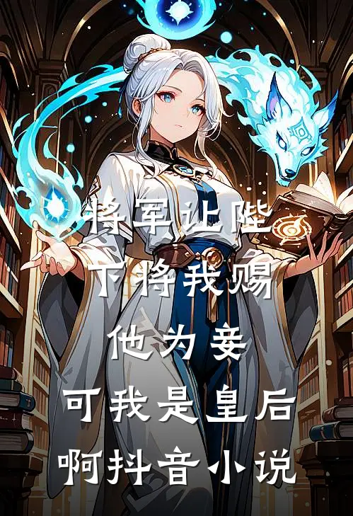 将军让陛下将我赐他为妾，可我是皇后啊抖音小说