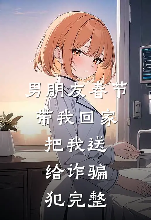 男朋友春节带我回家，把我送给诈骗犯完整