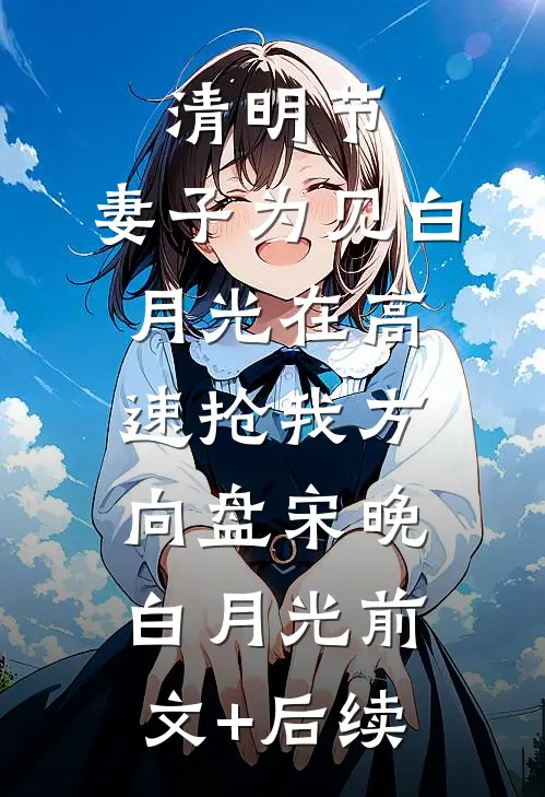 清明节，妻子为见白月光在高速抢我方向盘宋晚白月光前文+后续