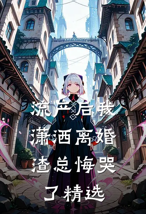 流产后我潇洒离婚，渣总悔哭了精选