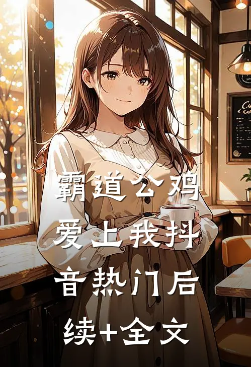 霸道公鸡爱上我抖音热门后续+全文