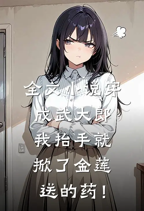 全文小说穿成武大郎，我抬手就掀了金莲送的药！