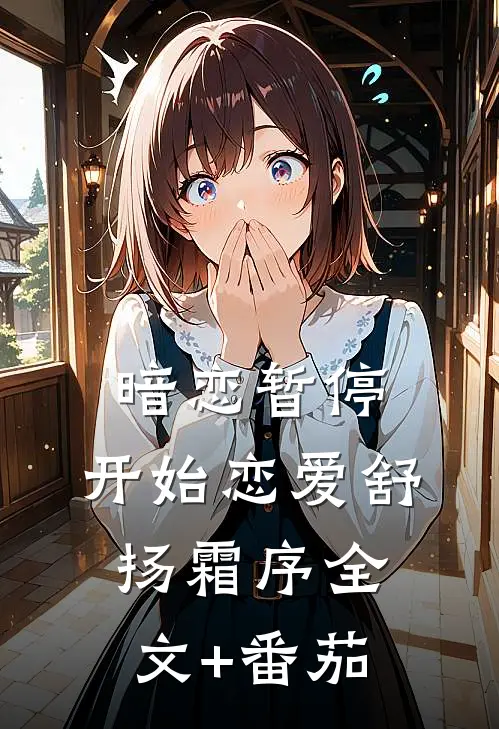 暗恋暂停，开始恋爱舒扬霜序全文+番茄