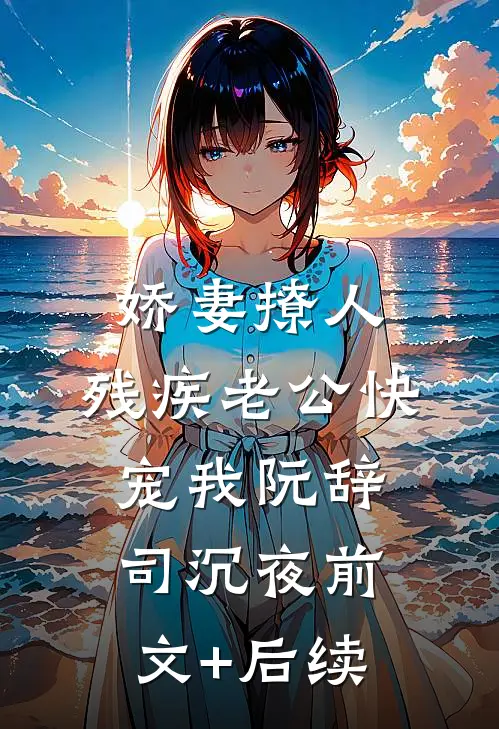 娇妻撩人：残疾老公快宠我阮辞司沉夜前文+后续