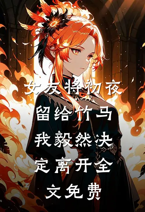 女友将初夜留给竹马，我毅然决定离开全文免费