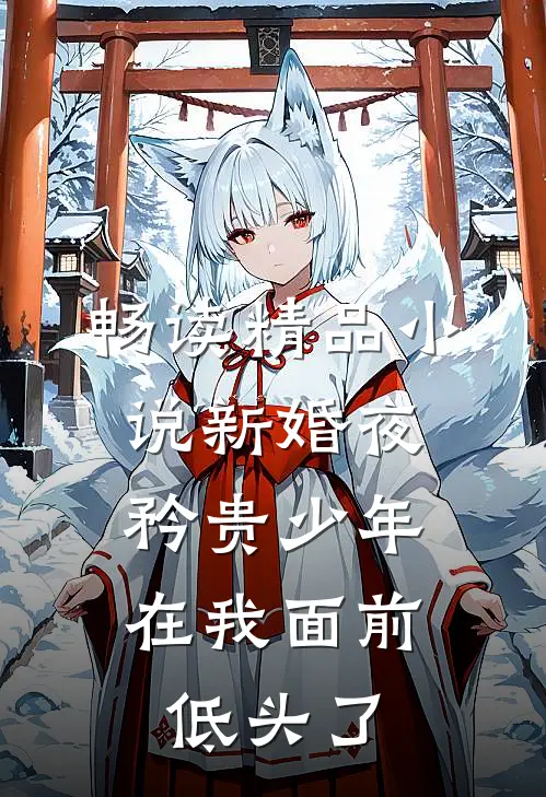 畅读精品小说新婚夜，矜贵少年在我面前低头了