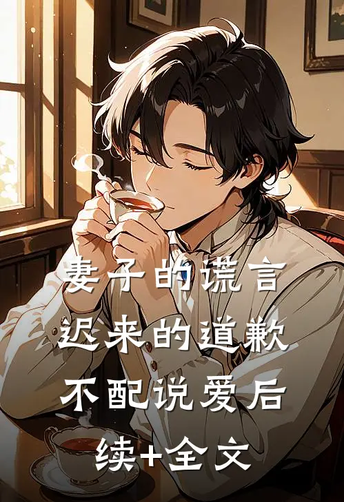 妻子的谎言：迟来的道歉不配说爱后续+全文