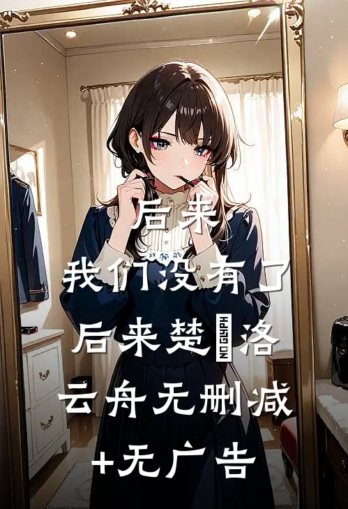 后来，我们没有了后来楚玥洛云舟无删减+无广告