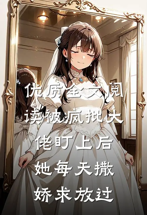 优质全文阅读被疯批大佬盯上后，她每天撒娇求放过
