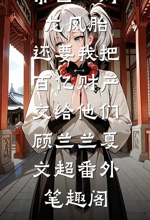 丁克老公带回一对龙凤胎，还要我把百亿财产交给他们：顾兰兰夏文超番外笔趣阁