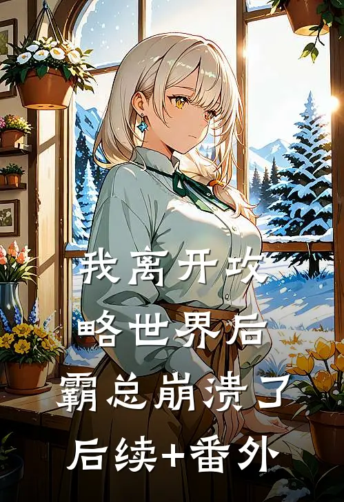 我离开攻略世界后，霸总崩溃了后续+番外