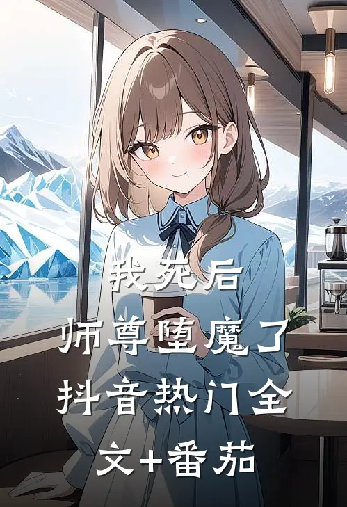 我死后，师尊堕魔了抖音热门全文+番茄