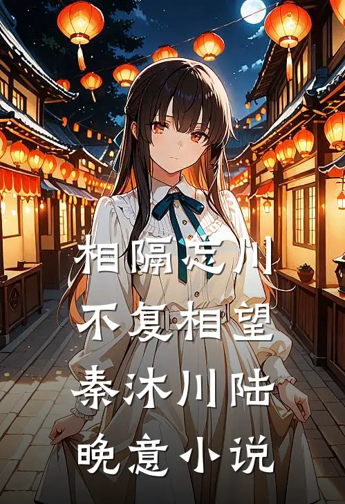 相隔忘川，不复相望秦沐川陆晚意小说