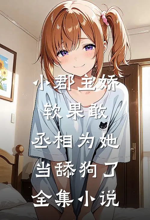 小郡主娇软果敢，丞相为她当舔狗了全集小说