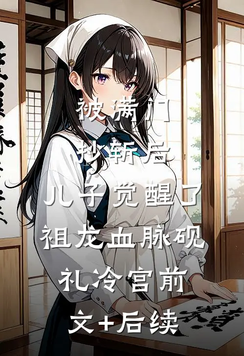 被满门抄斩后，儿子觉醒了祖龙血脉砚礼冷宫前文+后续