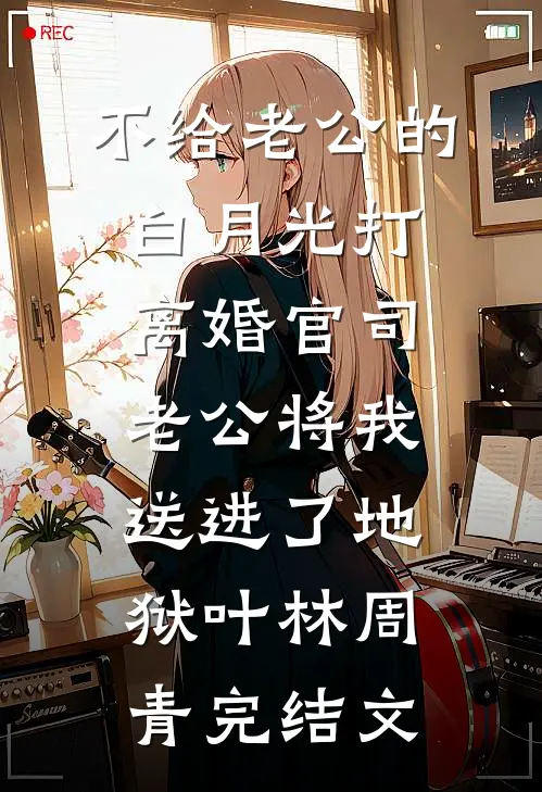 不给老公的白月光打离婚官司，老公将我送进了地狱叶林周青完结文