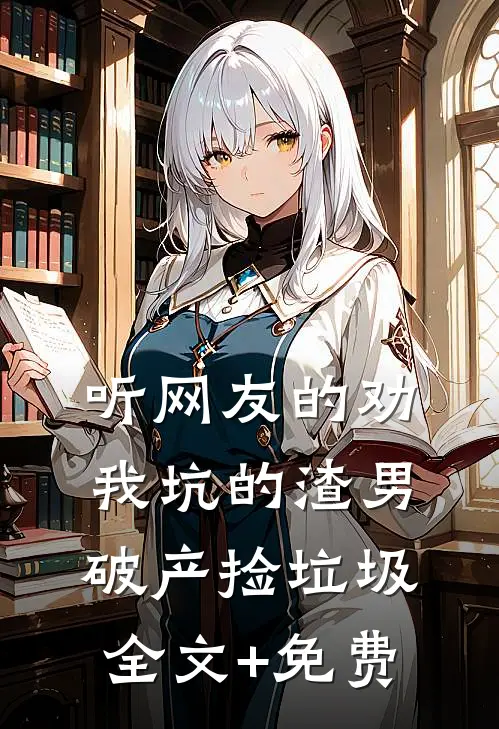 听网友的劝，我坑的渣男破产捡垃圾全文+免费