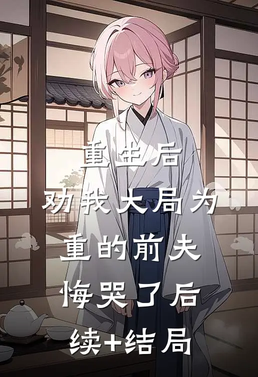 重生后，劝我大局为重的前夫悔哭了后续+结局