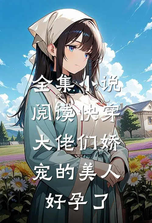 全集小说阅读快穿：大佬们娇宠的美人好孕了
