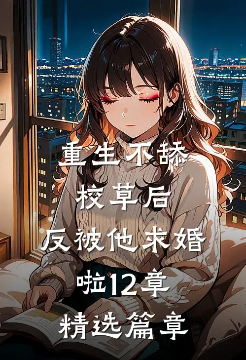 重生不舔校草后,反被他求婚啦12章精选篇章