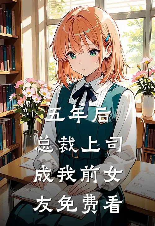 五年后，总裁上司成我前女友免费看