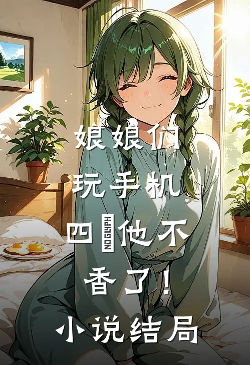 娘娘们玩手机，四郞他不香了！小说结局