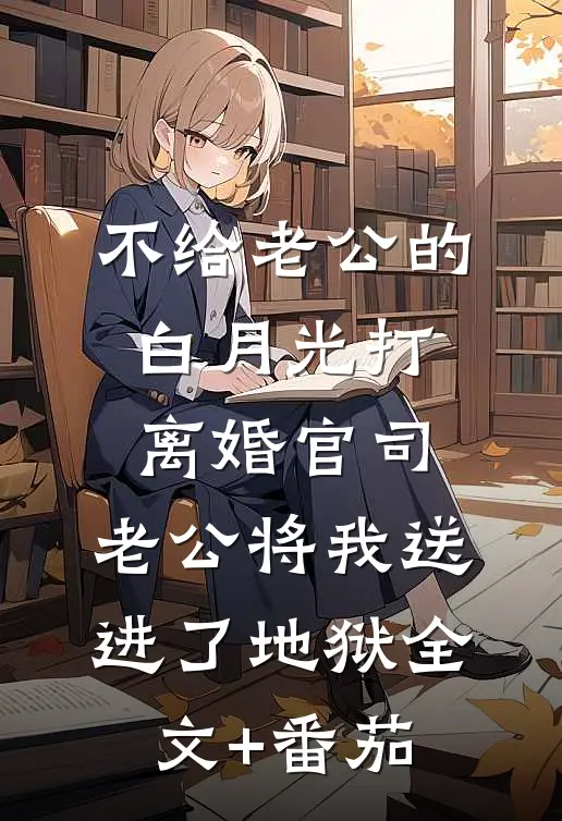 不给老公的白月光打离婚官司，老公将我送进了地狱全文+番茄